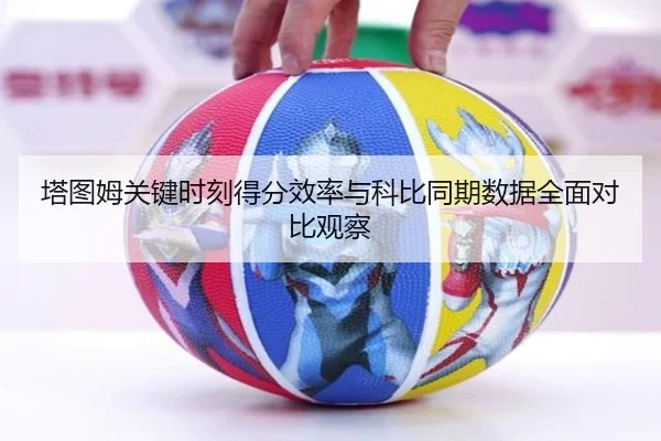 塔图姆关键时刻得分效率与科比同期数据全面对比观察