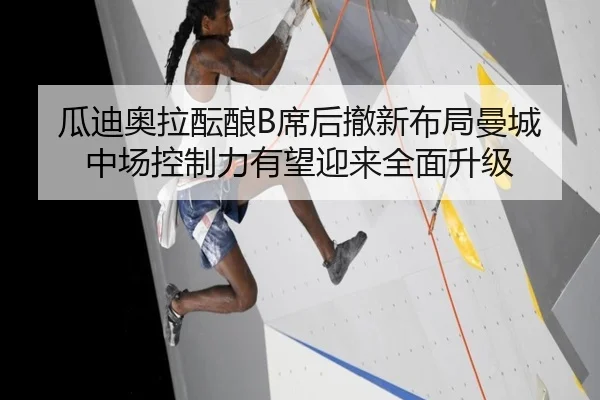 瓜迪奥拉酝酿B席后撤新布局曼城中场控制力有望迎来全面升级
