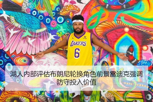 湖人内部评估布朗尼轮换角色前景雷迪克强调防守投入价值