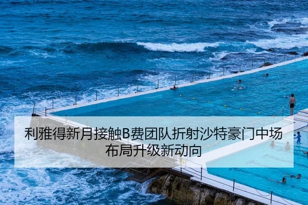 利雅得新月接触B费团队折射沙特豪门中场布局升级新动向