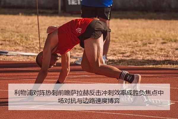 利物浦对阵热刺前瞻萨拉赫反击冲刺效率成胜负焦点中场对抗与边路速度博弈